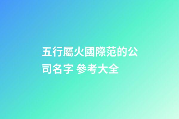 五行屬火國際范的公司名字 參考大全-第1張-公司起名-玄機派